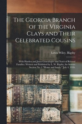 The Georgia Branch of the Virginia Clays and Their Celebrated Cousins; With Harden and Jones Genealogies and Notes of Related Families. Written and Pu 1