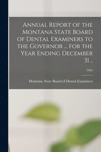 bokomslag Annual Report of the Montana State Board of Dental Examiners to the Governor ... for the Year Ending December 31 ..; 1962