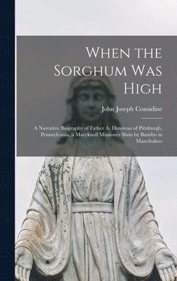 When the Sorghum Was High: a Narrative Biography of Father A. Donovan of Pittsburgh, Pennsylvania, a Maryknoll Missioner Slain by Bandits in Manc 1