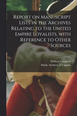 Wilfred 1858-1918 Campbell, Wilfred Campbell, Public Archives of Canada - Report on Manuscript Lists in the Archives Relating to the United Empire Loyalists, With Reference to Other Sources [microform], Häftad