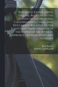 bokomslag Report of John B. Jarvis, Esquire, Relative to the Survey of the Proposed Caughnawaga Canal. And Documents Relative to the Survey and Improvements of the Rapids of the River St. Lawrence / by