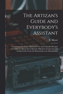 The Artizan's Guide and Everybody's Assistant [microform] 1