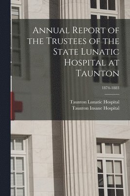 Annual Report of the Trustees of the State Lunatic Hospital at Taunton; 1874-1883 1