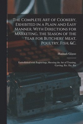 bokomslag The Complete Art of Cookery, Exhibited in a Plain and Easy Manner. With Directions for Marketing, the Season of the Year for Butchers' Meat, Poultry, Fish, &c.