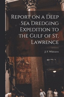 Report on a Deep Sea Dredging Expedition to the Gulf of St. Lawrence [microform]