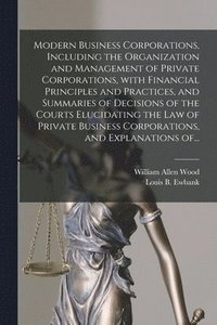 bokomslag Modern Business Corporations, Including the Organization and Management of Private Corporations, With Financial Principles and Practices, and Summaries of Decisions of the Courts Elucidating the Law
