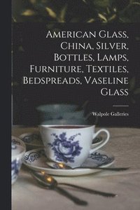 bokomslag American Glass, China, Silver, Bottles, Lamps, Furniture, Textiles, Bedspreads, Vaseline Glass