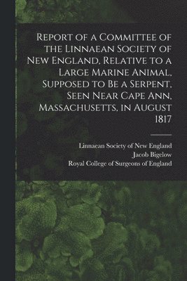 Linnaean Society of New England, Jacob Bigelow, Royal College Of Surgeons Of England - Report of a Committee of the Linnaean Society of New England, Relative to a Large Marine Animal, Supposed to Be a Serpent, Seen Near Cape Ann, Massachusetts, in August 1817, Häftad
