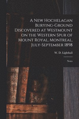 W. D. (William Douw) Lighthall - New Hochelagan Burying-ground Discovered at Westmount on the Western Spur of Mount Royal, Montreal, July-September 1898 [microform], Häftad