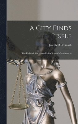 A City Finds Itself: the Philadelphia Home Rule Charter Movement. -- 1
