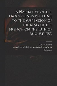 bokomslag Narrative of the Proceedings Relating to the Suspension of the King of the French on the 10th of August, 1792 [microform]