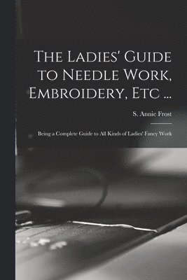 The Ladies' Guide to Needle Work, Embroidery, Etc ... 1