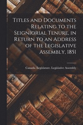 bokomslag Titles and Documents Relating to the Seigniorial Tenure, in Return to an Address of the Legislative Assembly, 1851 [microform]