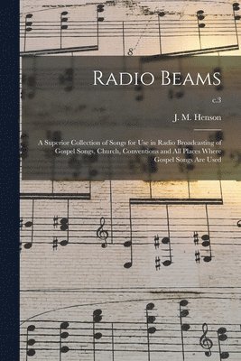 Radio Beams: a Superior Collection of Songs for Use in Radio Broadcasting of Gospel Songs, Church, Conventions and All Places Where, Häftad