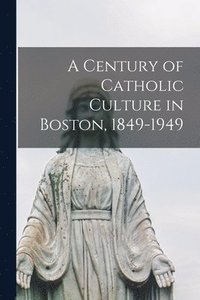 bokomslag A Century of Catholic Culture in Boston, 1849-1949