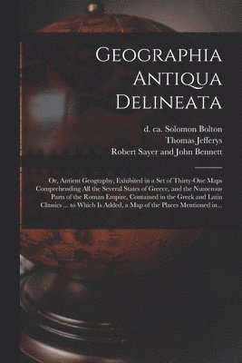 Geographia Antiqua Delineata; or, Antient Geography, Exhibited in a Set of Thirty-one Maps Comprehending All the Several States of Greece, and the Numerous Parts of the Roman Empire, Contained in the 1