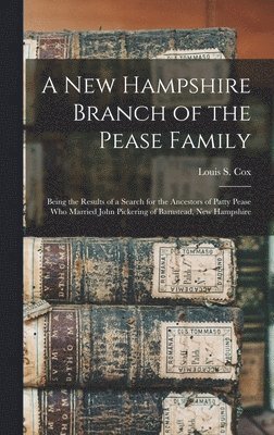 A New Hampshire Branch of the Pease Family: Being the Results of a Search for the Ancestors of Patty Pease Who Married John Pickering of Barnstead, Ne 1