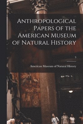 American Museum Of Natural History - Anthropological Papers of the American Museum of Natural History; 3, Häftad