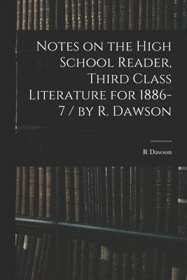 bokomslag Notes on the High School Reader, Third Class Literature for 1886-7 / by R. Dawson