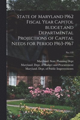 State of Maryland 1962 Fiscal Year Capitol Budget, and Departmental Projections of Capital Needs for Period 1963-1967; No.118 1