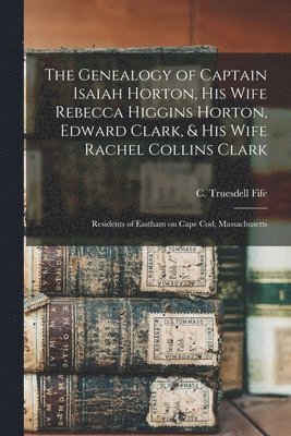 bokomslag The Genealogy of Captain Isaiah Horton, His Wife Rebecca Higgins Horton, Edward Clark, & His Wife Rachel Collins Clark