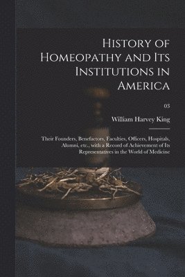 bokomslag History of Homeopathy and Its Institutions in America; Their Founders, Benefactors, Faculties, Officers, Hospitals, Alumni, Etc., With a Record of Achievement of Its Representatives in the World of