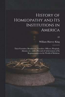 History of Homeopathy and Its Institutions in America; Their Founders, Benefactors, Faculties, Officers, Hospitals, Alumni, Etc., With a Record of Achievement of Its Representatives in the World of Medicine; 03