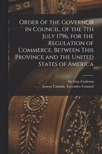 bokomslag Order of the Governor in Council, of the 7th July 1796, for the Regulation of Commerce, Between This Province and the United States of America [microform]