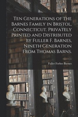 bokomslag Ten Generations of the Barnes Family in Bristol, Connecticut. Privately Printed and Distributed by Fuller F. Barnes, Nineth Generation From Thomas Bar