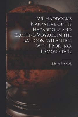 Mr. Haddock's Narrative of His Hazardous and Exciting Voyage in the Balloon "Atlantic", With Prof. Jno. LaMountain [microform]