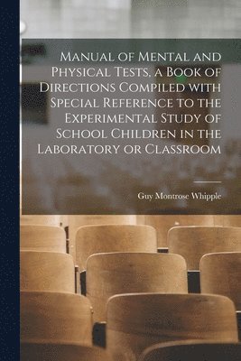 Manual of Mental and Physical Tests, a Book of Directions Compiled With Special Reference to the Experimental Study of School Children in the Laboratory or Classroom 1