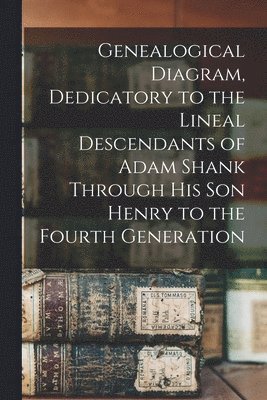 bokomslag Genealogical Diagram, Dedicatory to the Lineal Descendants of Adam Shank Through His Son Henry to the Fourth Generation