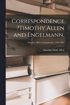 Correspondence ?Timothy Allen and Engelmann; Timothy Allen to Engelmann, 1860-1884 1