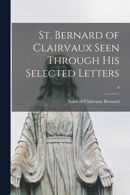 St. Bernard of Clairvaux Seen Through His Selected Letters; 0 1