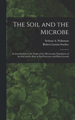 bokomslag The Soil and the Microbe: an Introduction to the Study of the Microscopic Population of the Soil and Its Role in Soil Processes and Plant Growth