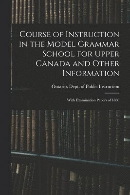 Ontario Dept of Public Instruction - Course of Instruction in the Model Grammar School for Upper Canada and Other Information [microform], Häftad