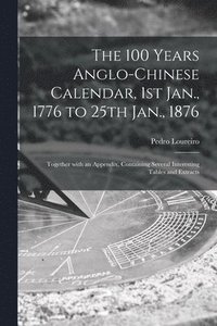 bokomslag The 100 Years Anglo-Chinese Calendar, 1st Jan., 1776 to 25th Jan., 1876