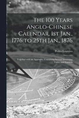 bokomslag 100 Years Anglo-Chinese Calendar, 1st Jan., 1776 to 25th Jan., 1876