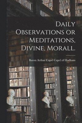 Daily Observations or Meditations, Divine, Morall. [microform] 1