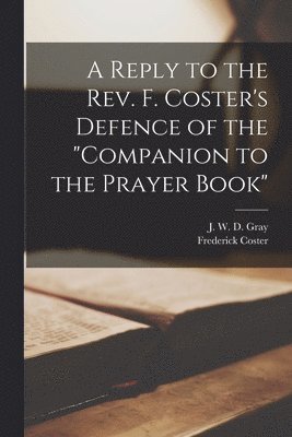 J. W. D. (John William Dering) Gray, Frederick D. Coster - Reply to the Rev. F. Coster's Defence of the "Companion to the Prayer Book" [microform], Häftad