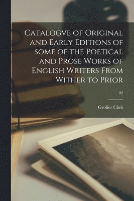 Catalogve of Original and Early Editions of Some of the Poetical and Prose Works of English Writers From Wither to Prior; 02 1