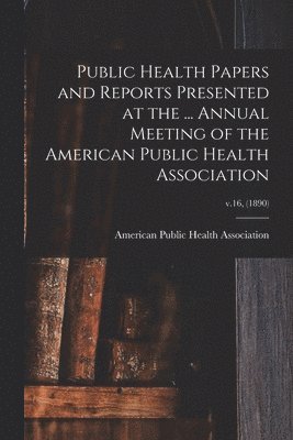 Public Health Papers and Reports Presented at the ... Annual Meeting of the American Public Health Association; v.16, (1890)