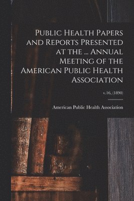 Public Health Papers and Reports Presented at the ... Annual Meeting of the American Public Health Association; v.16, (1890) 1