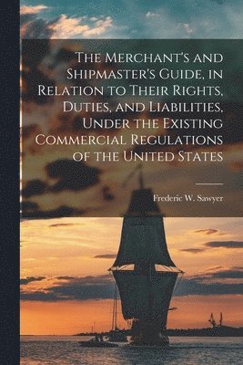 bokomslag Merchant's and Shipmaster's Guide, in Relation to Their Rights, Duties, and Liabilities, Under the Existing Commercial Regulations of the United States