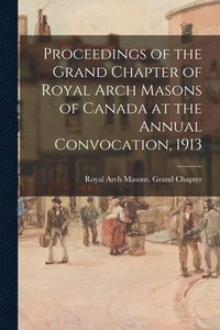 bokomslag Proceedings of the Grand Chapter of Royal Arch Masons of Canada at the Annual Convocation, 1913