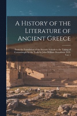 bokomslag A History of the Literature of Ancient Greece; From the Foundation of the Socratic Schools to the Taking of Costantinople by the Turks by John William Donaldson, D.D. Vol. 1