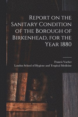 Report on the Sanitary Condition of the Borough of Birkenhead, for the Year 1880