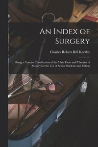 bokomslag An Index of Surgery; Being a Concise Classification of the Main Facts and Theories of Surgery for the Use of Senior Students and Others