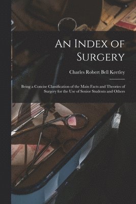 bokomslag An Index of Surgery; Being a Concise Classification of the Main Facts and Theories of Surgery for the Use of Senior Students and Others