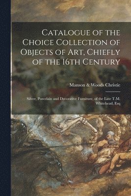 Manson &. Woods Christie - Catalogue of the Choice Collection of Objects of Art, Chiefly of the 16th Century, Häftad